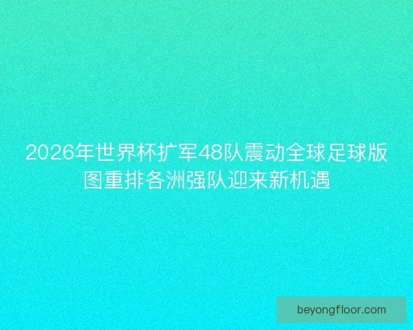 2026年世界杯扩军48队震动全球足球版图重排各洲强队迎来新机遇