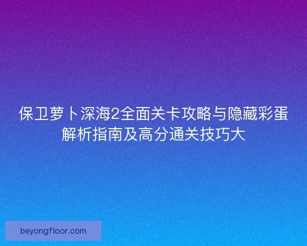 保卫萝卜深海2全面关卡攻略与隐藏彩蛋解析指南及高分通关技巧大