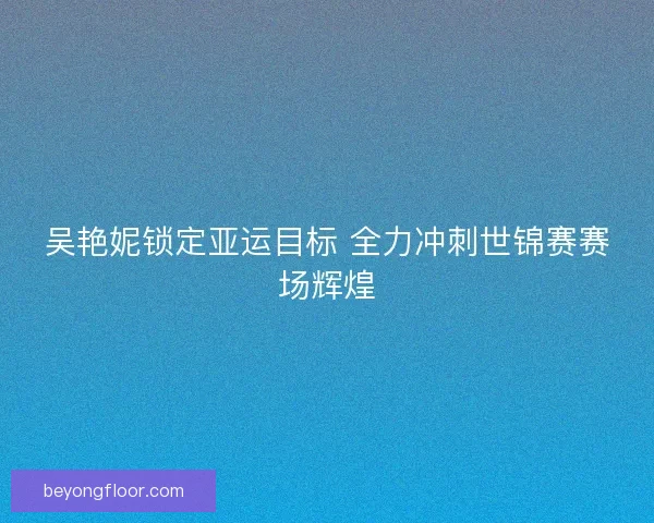 吴艳妮锁定亚运目标 全力冲刺世锦赛赛场辉煌