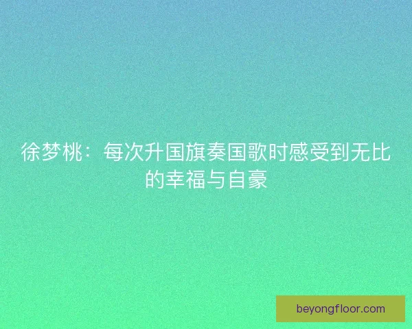 徐梦桃：每次升国旗奏国歌时感受到无比的幸福与自豪