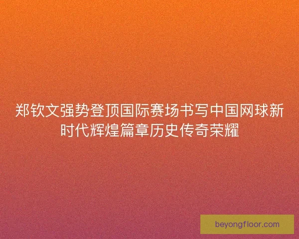 郑钦文强势登顶国际赛场书写中国网球新时代辉煌篇章历史传奇荣耀