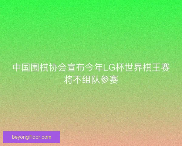 中国围棋协会宣布今年LG杯世界棋王赛将不组队参赛