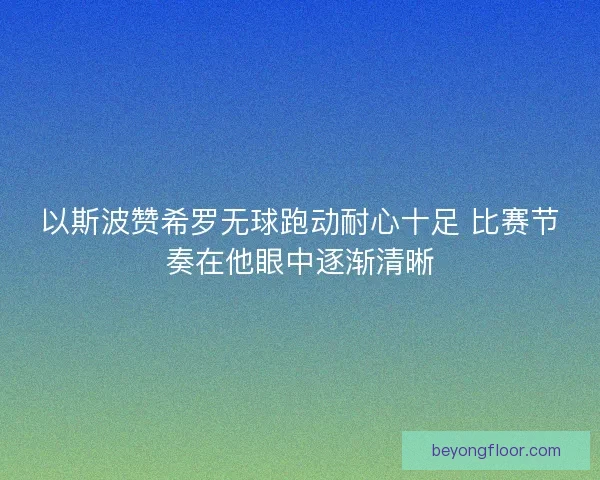 以斯波赞希罗无球跑动耐心十足 比赛节奏在他眼中逐渐清晰