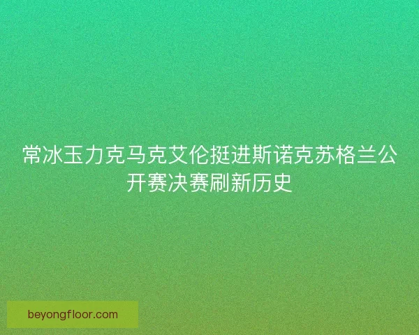 常冰玉力克马克艾伦挺进斯诺克苏格兰公开赛决赛刷新历史