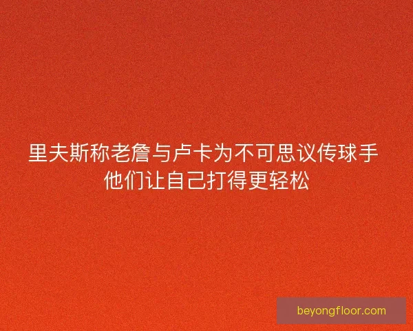 里夫斯称老詹与卢卡为不可思议传球手 他们让自己打得更轻松