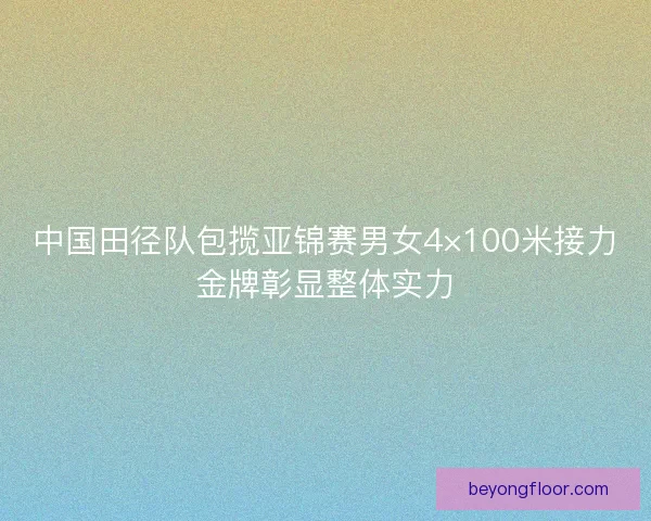 中国田径队包揽亚锦赛男女4×100米接力金牌彰显整体实力