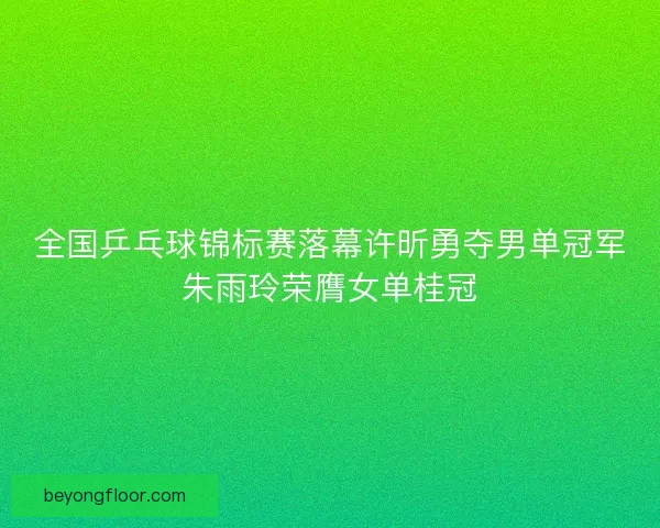 全国乒乓球锦标赛落幕许昕勇夺男单冠军朱雨玲荣膺女单桂冠