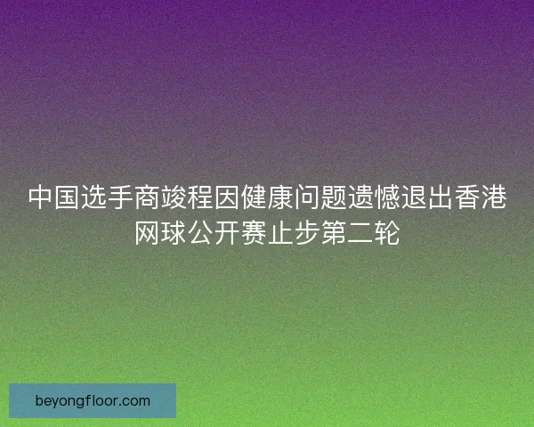中国选手商竣程因健康问题遗憾退出香港网球公开赛止步第二轮