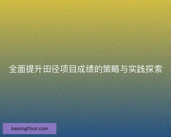 全面提升田径项目成绩的策略与实践探索