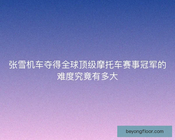 张雪机车夺得全球顶级摩托车赛事冠军的难度究竟有多大