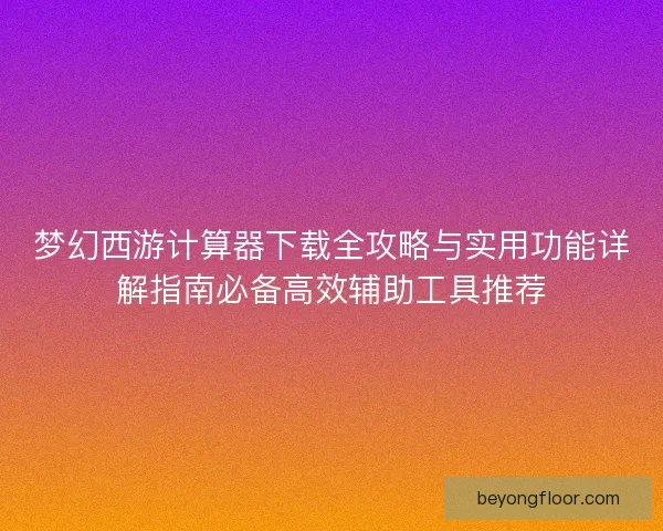 梦幻西游计算器下载全攻略与实用功能详解指南必备高效辅助工具推荐
