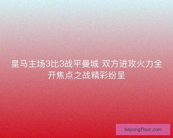 皇马主场3比3战平曼城 双方进攻火力全开焦点之战精彩纷呈