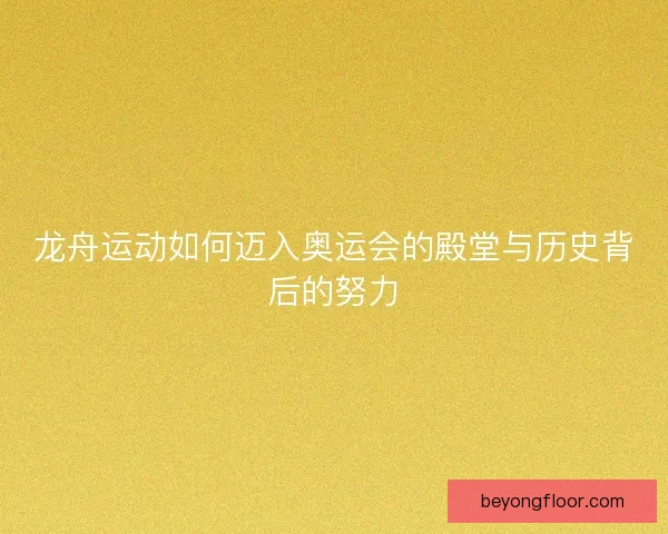 龙舟运动如何迈入奥运会的殿堂与历史背后的努力