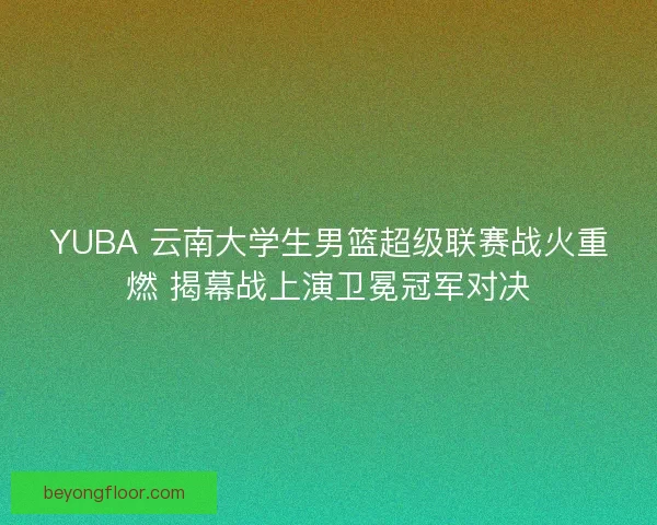 YUBA 云南大学生男篮超级联赛战火重燃 揭幕战上演卫冕冠军对决
